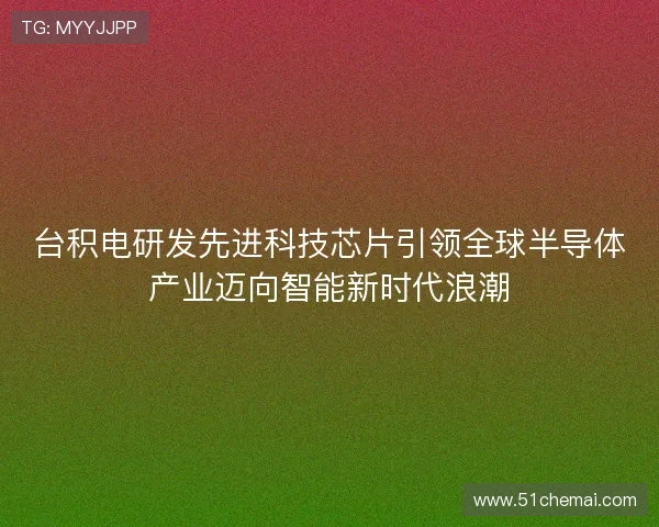台积电研发先进科技芯片引领全球半导体产业迈向智能新时代浪潮